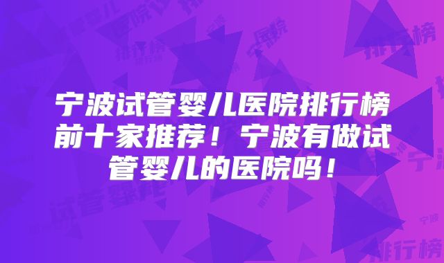 宁波试管婴儿医院排行榜前十家推荐！宁波有做试管婴儿的医院吗！