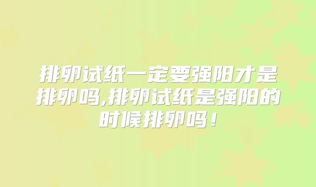 排卵试纸一定要强阳才是排卵吗,排卵试纸是强阳的时候排卵吗!