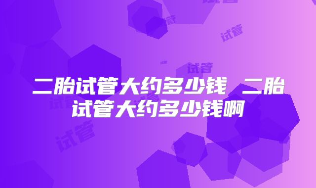 二胎试管大约多少钱 二胎试管大约多少钱啊