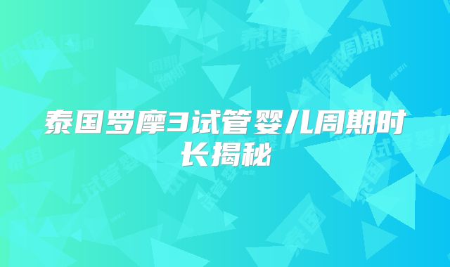 泰国罗摩3试管婴儿周期时长揭秘