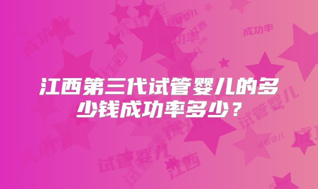 江西第三代试管婴儿的多少钱成功率多少?