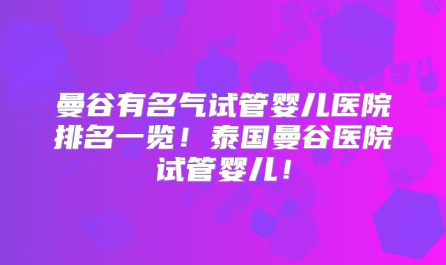 曼谷有名气试管婴儿医院排名一览！泰国曼谷医院试管婴儿！