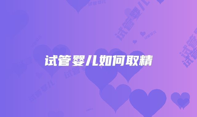 试管婴儿如何取精