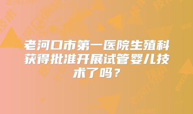 老河口市第一医院生殖科获得批准开展试管婴儿技术了吗?