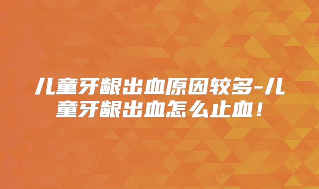 儿童牙龈出血原因较多-儿童牙龈出血怎么止血！