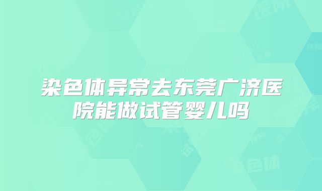 染色体异常去东莞广济医院能做试管婴儿吗