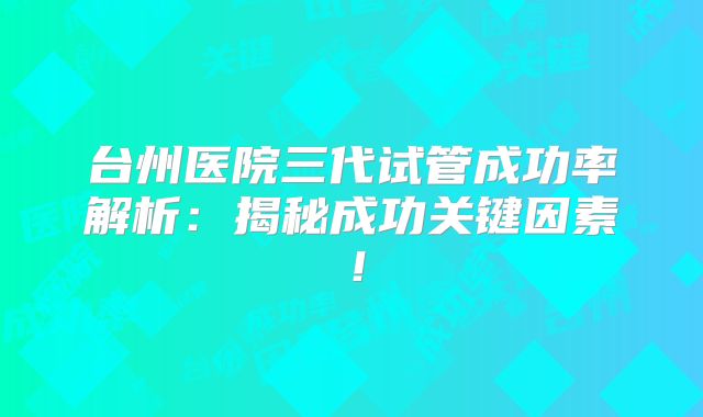 台州医院三代试管成功率解析：揭秘成功关键因素！