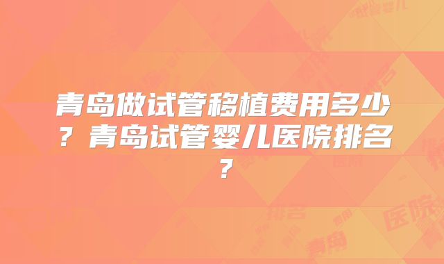 青岛做试管移植费用多少？青岛试管婴儿医院排名？