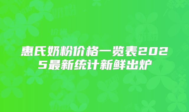 惠氏奶粉价格一览表2025最新统计新鲜出炉