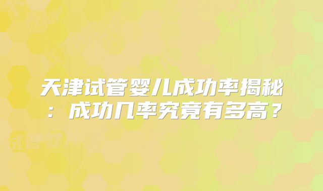 天津试管婴儿成功率揭秘:成功几率究竟有多高?