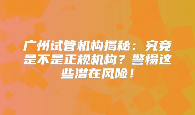 广州试管机构揭秘：究竟是不是正规机构？警惕这些潜在风险！