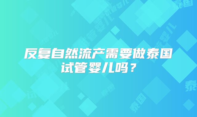 反复自然流产需要做泰国试管婴儿吗？