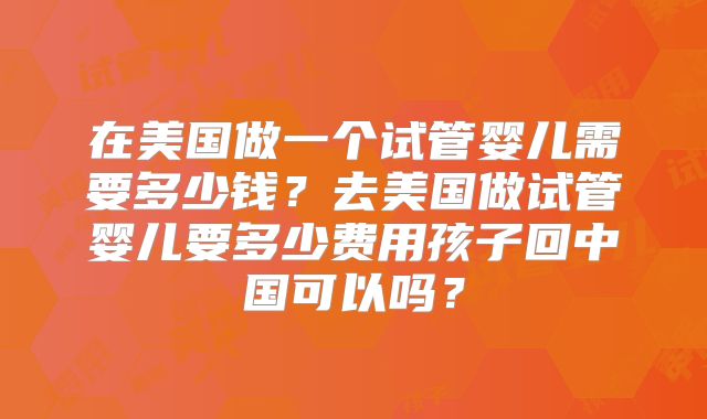 在美国做一个试管婴儿需要多少钱？去美国做试管婴儿要多少费用孩子回中国可以吗？