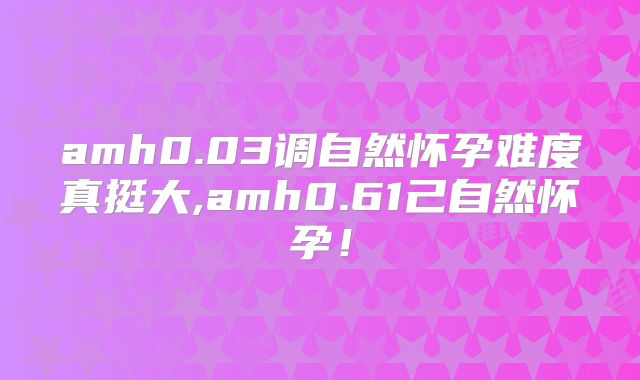 amh0.03调自然怀孕难度真挺大,amh0.61己自然怀孕!
