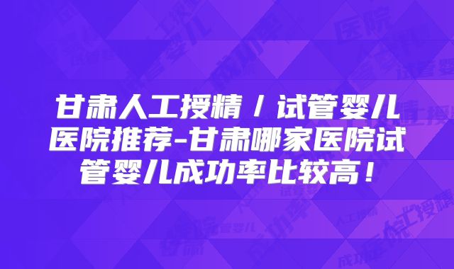 甘肃人工授精／试管婴儿医院推荐-甘肃哪家医院试管婴儿成功率比较高！