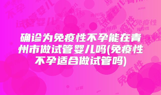 确诊为免疫性不孕能在青州市做试管婴儿吗(免疫性不孕适合做试管吗)