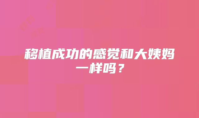 移植成功的感觉和大姨妈一样吗?