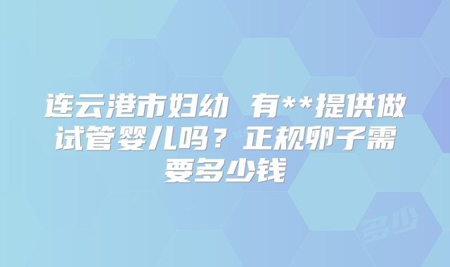 连云港市妇幼 有**提供做试管婴儿吗？正规卵子需要多少钱