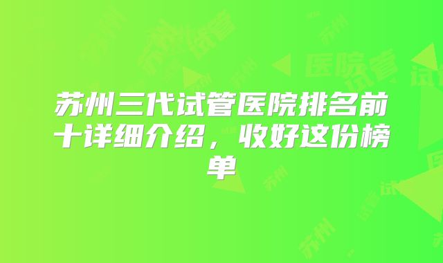 苏州三代试管医院排名前十详细介绍，收好这份榜单