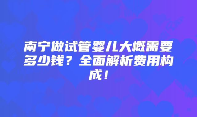 南宁做试管婴儿大概需要多少钱?全面解析费用构成!
