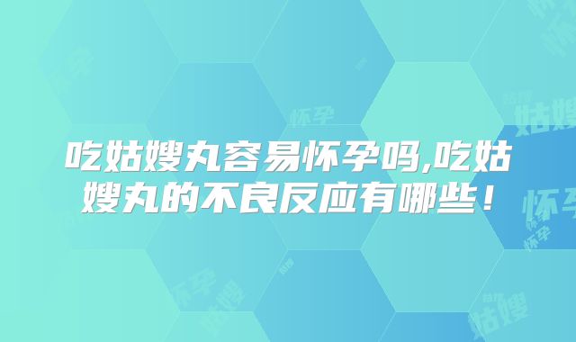 吃姑嫂丸容易怀孕吗,吃姑嫂丸的不良反应有哪些!