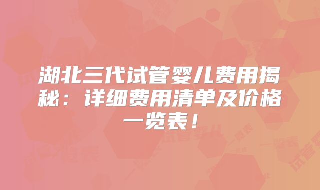 湖北三代试管婴儿费用揭秘:详细费用清单及价格一览表!