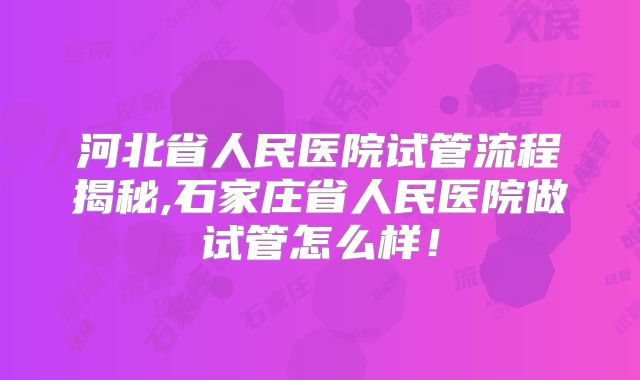河北省人民医院试管流程揭秘,石家庄省人民医院做试管怎么样!
