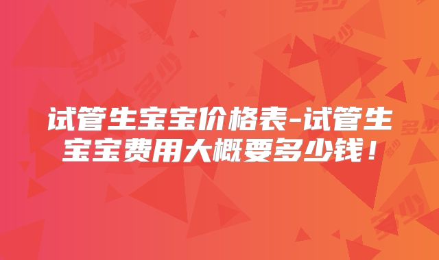 试管生宝宝价格表-试管生宝宝费用大概要多少钱！