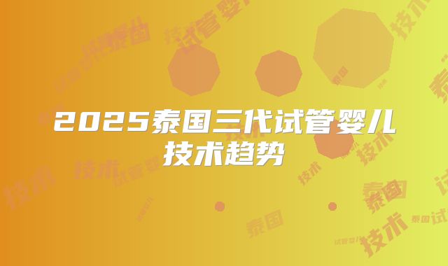 2025泰国三代试管婴儿技术趋势