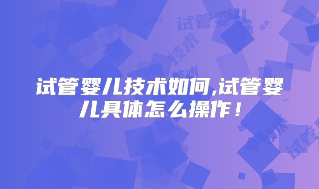 试管婴儿技术如何,试管婴儿具体怎么操作!