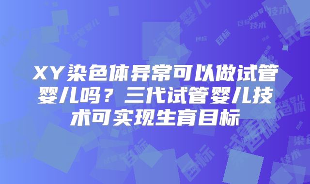 XY染色体异常可以做试管婴儿吗？三代试管婴儿技术可实现生育目标