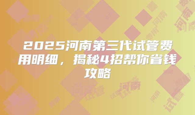 2025河南第三代试管费用明细，揭秘4招帮你省钱攻略
