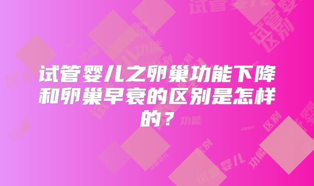试管婴儿之卵巢功能下降和卵巢早衰的区别是怎样的？