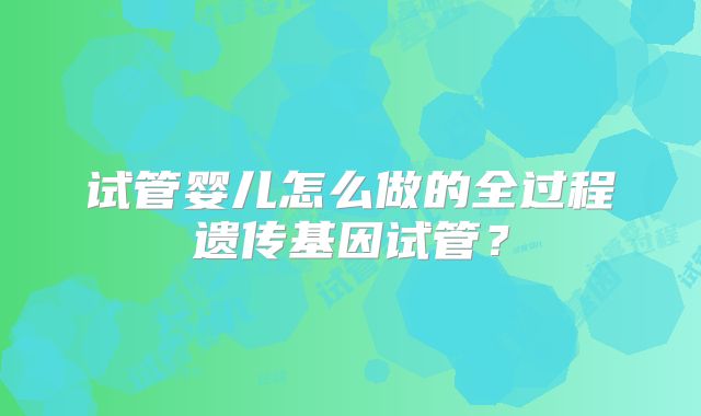 试管婴儿怎么做的全过程遗传基因试管？