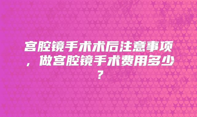 宫腔镜手术术后注意事项,做宫腔镜手术费用多少?