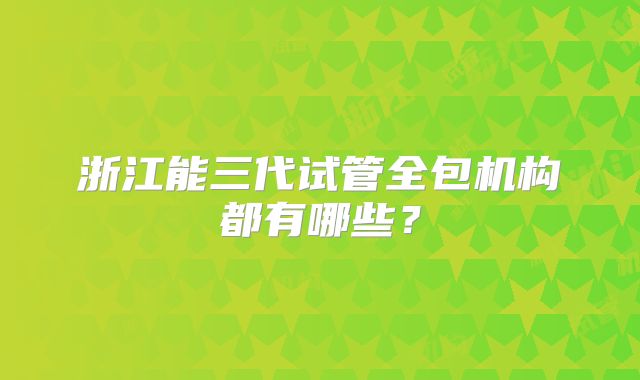 浙江能三代试管全包机构都有哪些？