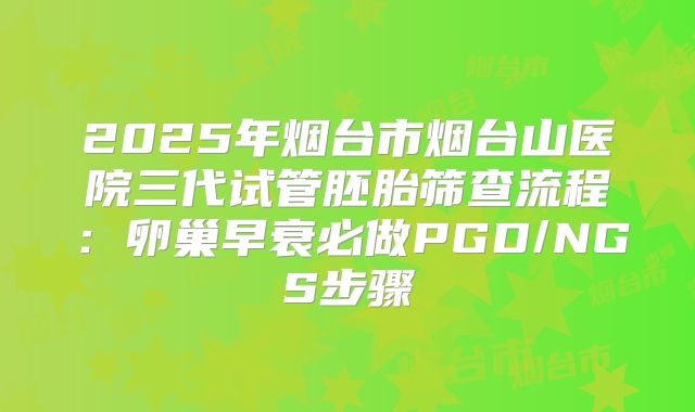 2025年烟台市烟台山医院三代试管胚胎筛查流程：卵巢早衰必做PGD/NGS步骤