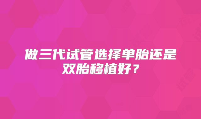 做三代试管选择单胎还是双胎移植好？