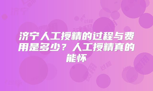 济宁人工授精的过程与费用是多少？人工授精真的能怀