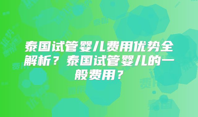 泰国试管婴儿费用优势全解析？泰国试管婴儿的一般费用？