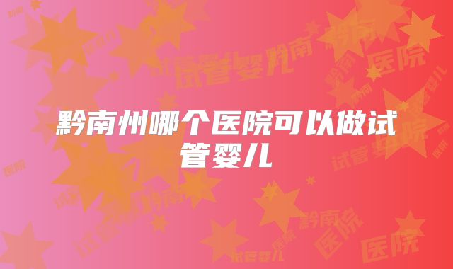 黔南州哪个医院可以做试管婴儿