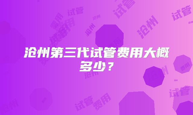 沧州第三代试管费用大概多少？