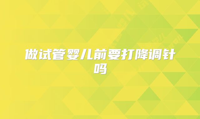 做试管婴儿前要打降调针吗