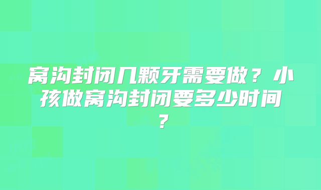 窝沟封闭几颗牙需要做?小孩做窝沟封闭要多少时间?