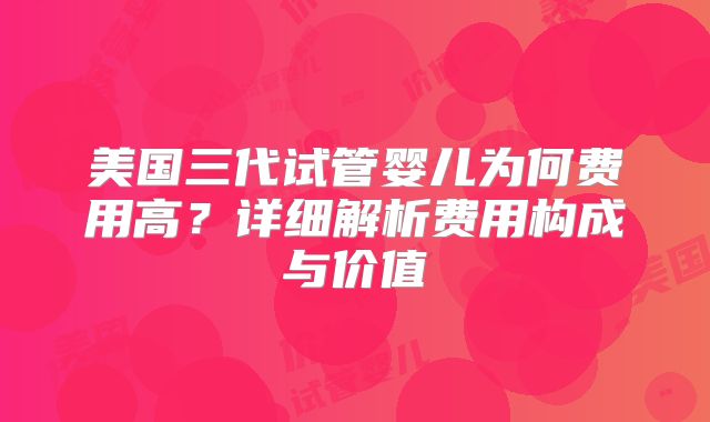 美国三代试管婴儿为何费用高？详细解析费用构成与价值