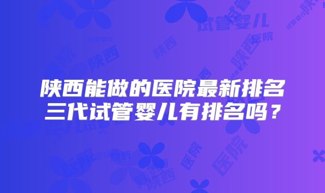 陕西能做的医院最新排名三代试管婴儿有排名吗?
