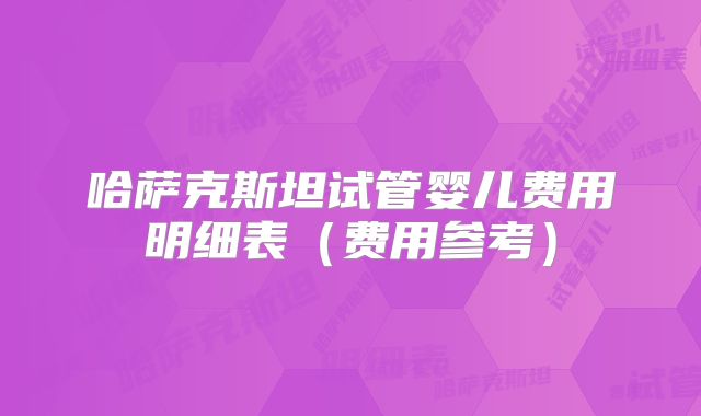 哈萨克斯坦试管婴儿费用明细表(费用参考)