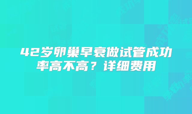 42岁卵巢早衰做试管成功率高不高？详细费用