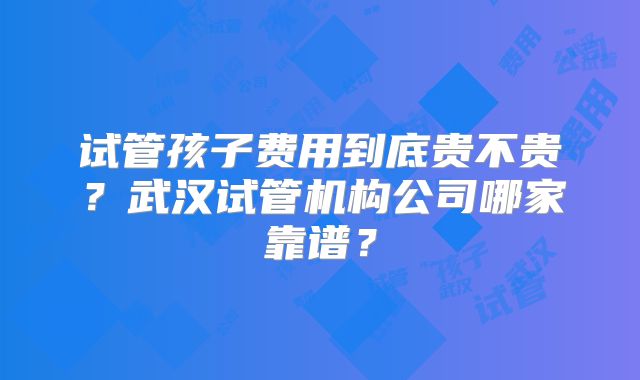 试管孩子费用到底贵不贵？武汉试管机构公司哪家靠谱？