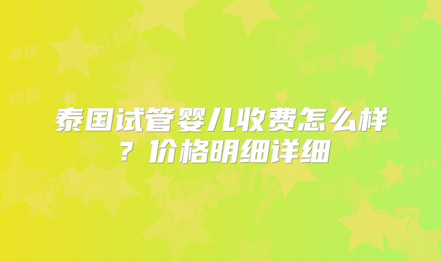 泰国试管婴儿收费怎么样？价格明细详细